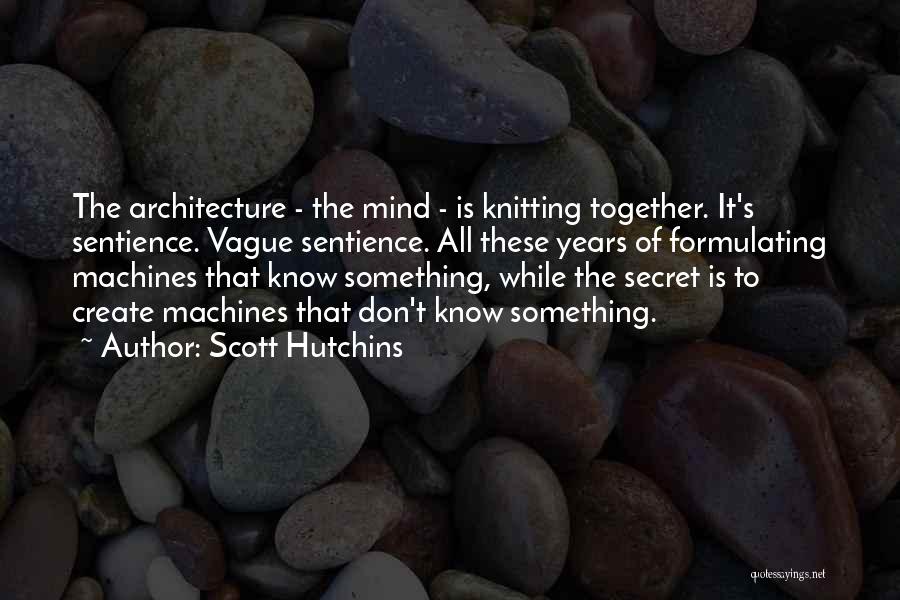 Scott Hutchins Quotes: The Architecture - The Mind - Is Knitting Together. It's Sentience. Vague Sentience. All These Years Of Formulating Machines That