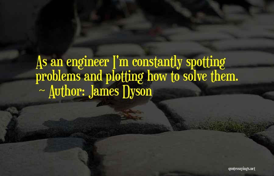 James Dyson Quotes: As An Engineer I'm Constantly Spotting Problems And Plotting How To Solve Them.