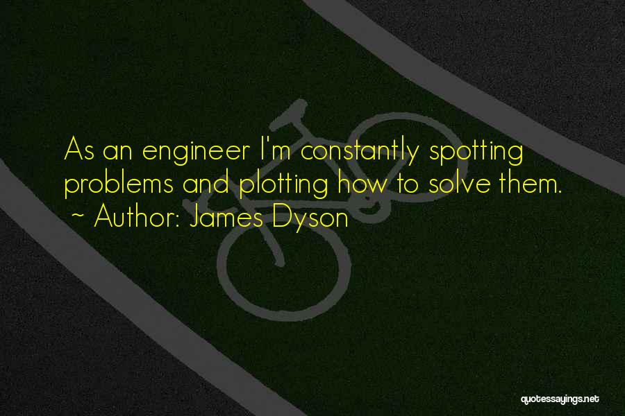 James Dyson Quotes: As An Engineer I'm Constantly Spotting Problems And Plotting How To Solve Them.