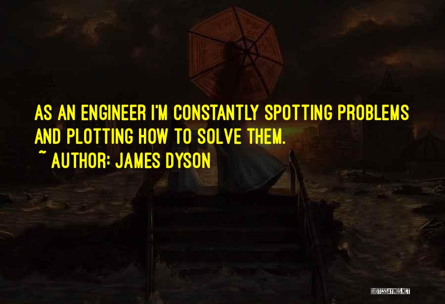 James Dyson Quotes: As An Engineer I'm Constantly Spotting Problems And Plotting How To Solve Them.