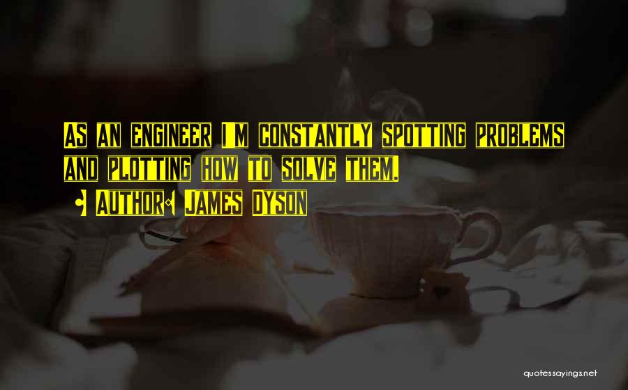 James Dyson Quotes: As An Engineer I'm Constantly Spotting Problems And Plotting How To Solve Them.