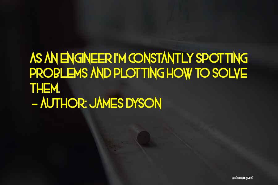 James Dyson Quotes: As An Engineer I'm Constantly Spotting Problems And Plotting How To Solve Them.