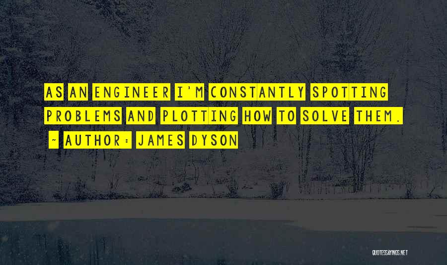 James Dyson Quotes: As An Engineer I'm Constantly Spotting Problems And Plotting How To Solve Them.