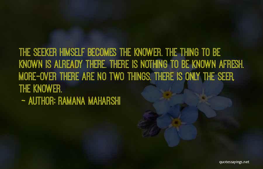 Ramana Maharshi Quotes: The Seeker Himself Becomes The Knower. The Thing To Be Known Is Already There. There Is Nothing To Be Known