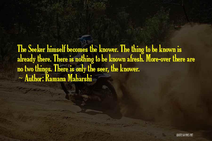 Ramana Maharshi Quotes: The Seeker Himself Becomes The Knower. The Thing To Be Known Is Already There. There Is Nothing To Be Known
