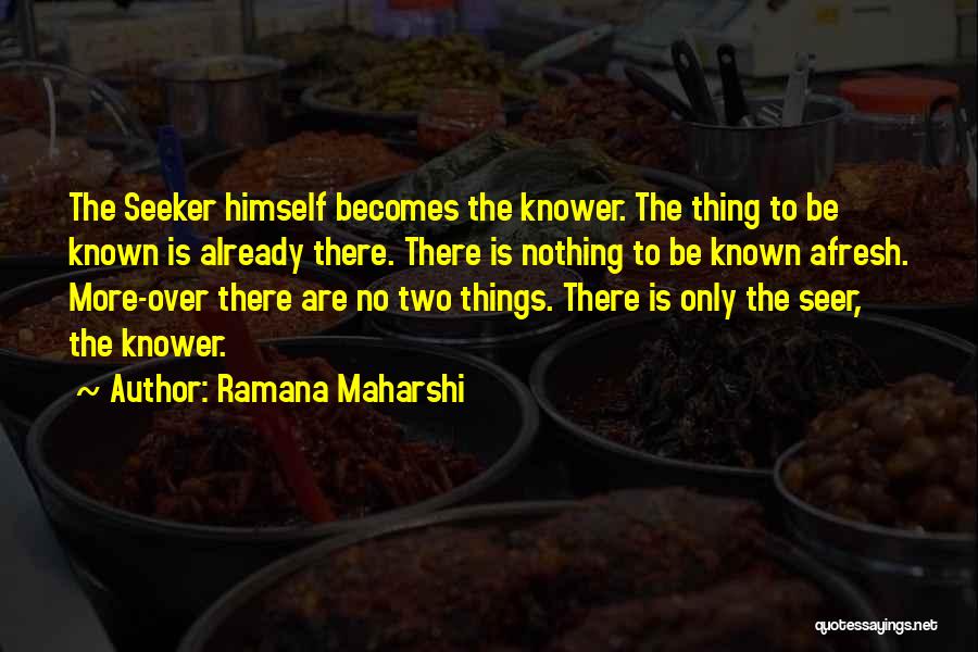 Ramana Maharshi Quotes: The Seeker Himself Becomes The Knower. The Thing To Be Known Is Already There. There Is Nothing To Be Known