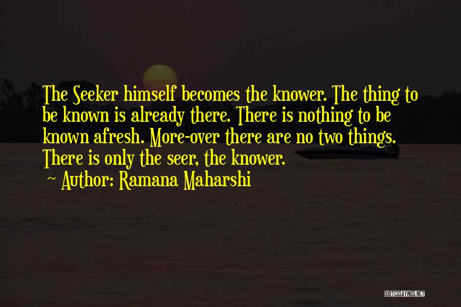 Ramana Maharshi Quotes: The Seeker Himself Becomes The Knower. The Thing To Be Known Is Already There. There Is Nothing To Be Known