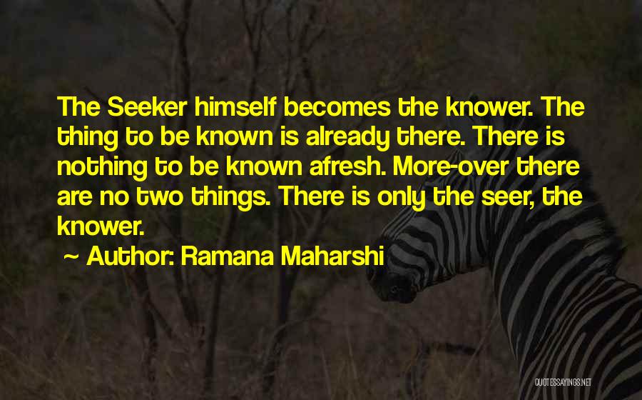 Ramana Maharshi Quotes: The Seeker Himself Becomes The Knower. The Thing To Be Known Is Already There. There Is Nothing To Be Known