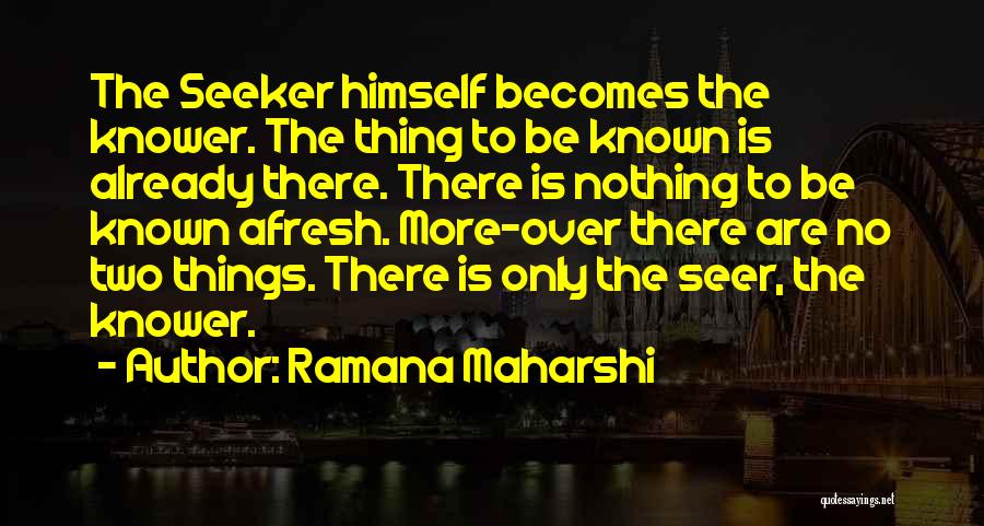Ramana Maharshi Quotes: The Seeker Himself Becomes The Knower. The Thing To Be Known Is Already There. There Is Nothing To Be Known