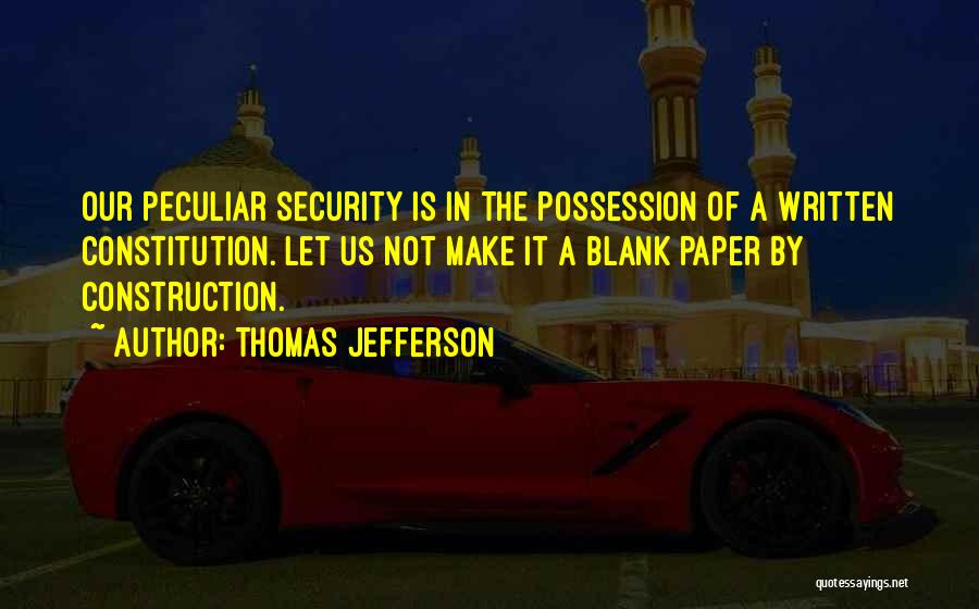 Thomas Jefferson Quotes: Our Peculiar Security Is In The Possession Of A Written Constitution. Let Us Not Make It A Blank Paper By