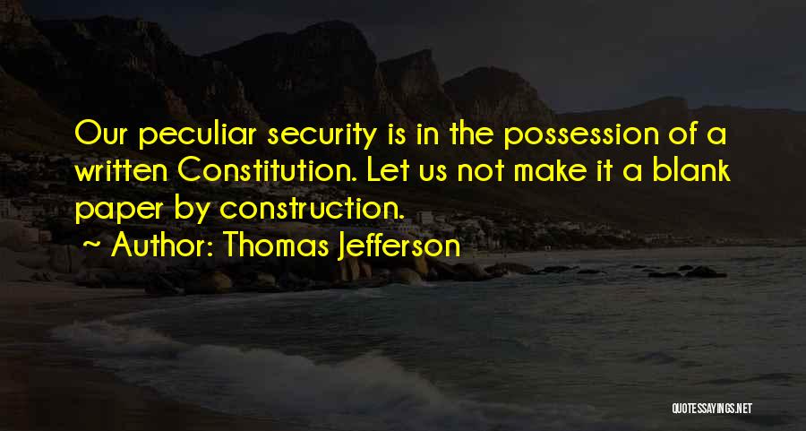 Thomas Jefferson Quotes: Our Peculiar Security Is In The Possession Of A Written Constitution. Let Us Not Make It A Blank Paper By
