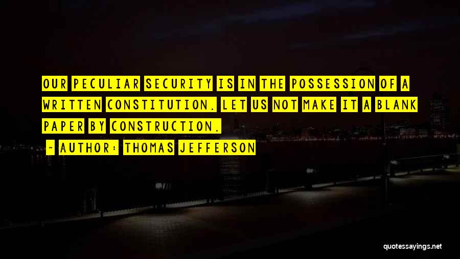 Thomas Jefferson Quotes: Our Peculiar Security Is In The Possession Of A Written Constitution. Let Us Not Make It A Blank Paper By