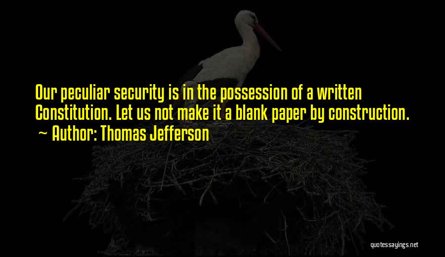 Thomas Jefferson Quotes: Our Peculiar Security Is In The Possession Of A Written Constitution. Let Us Not Make It A Blank Paper By