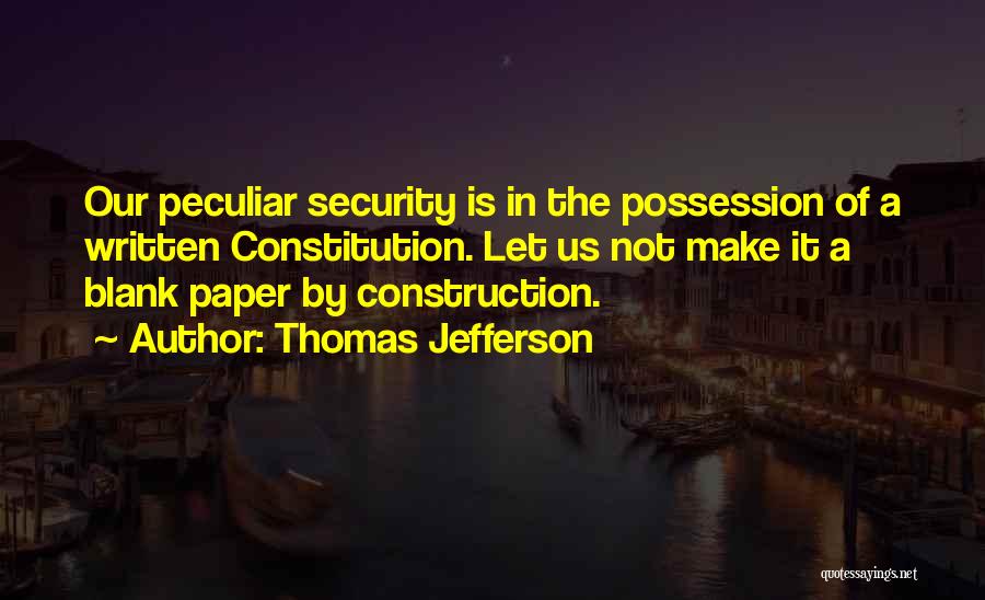 Thomas Jefferson Quotes: Our Peculiar Security Is In The Possession Of A Written Constitution. Let Us Not Make It A Blank Paper By