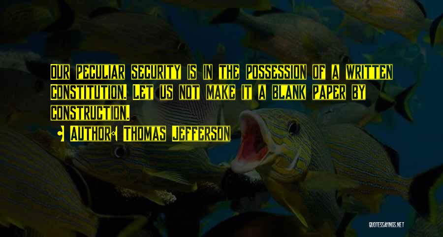 Thomas Jefferson Quotes: Our Peculiar Security Is In The Possession Of A Written Constitution. Let Us Not Make It A Blank Paper By