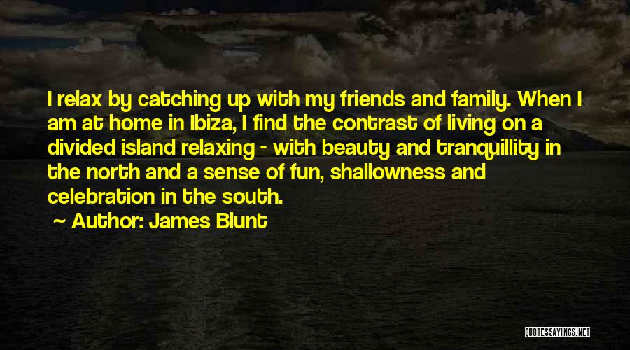 James Blunt Quotes: I Relax By Catching Up With My Friends And Family. When I Am At Home In Ibiza, I Find The