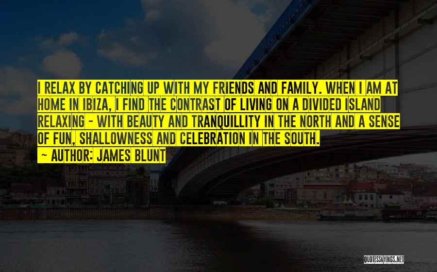 James Blunt Quotes: I Relax By Catching Up With My Friends And Family. When I Am At Home In Ibiza, I Find The