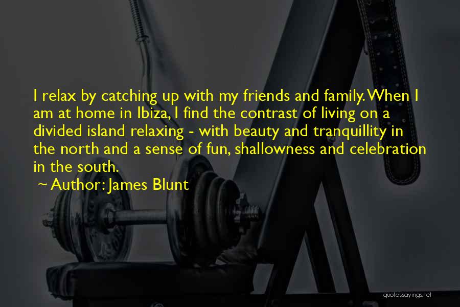 James Blunt Quotes: I Relax By Catching Up With My Friends And Family. When I Am At Home In Ibiza, I Find The