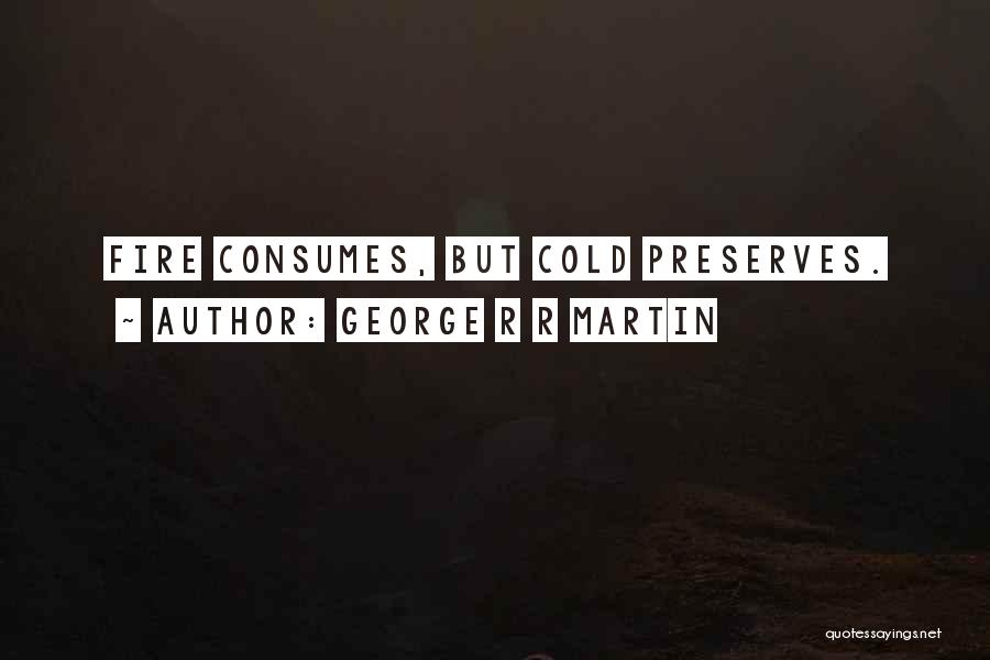 George R R Martin Quotes: Fire Consumes, But Cold Preserves.