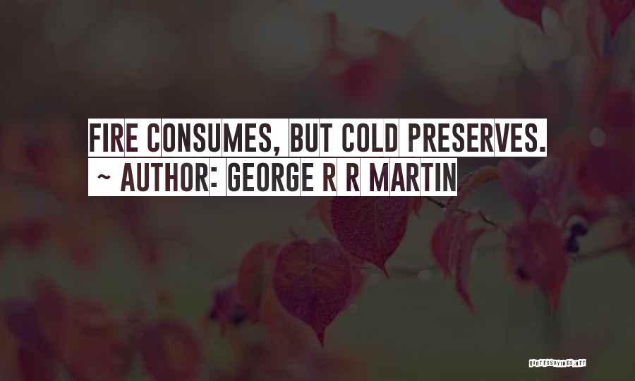 George R R Martin Quotes: Fire Consumes, But Cold Preserves.