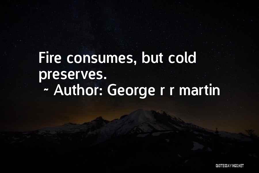George R R Martin Quotes: Fire Consumes, But Cold Preserves.