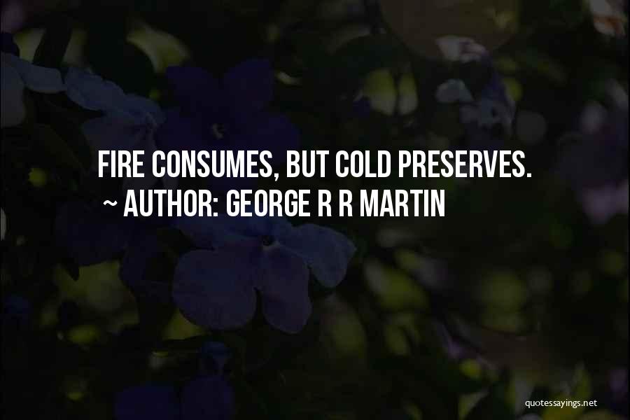 George R R Martin Quotes: Fire Consumes, But Cold Preserves.
