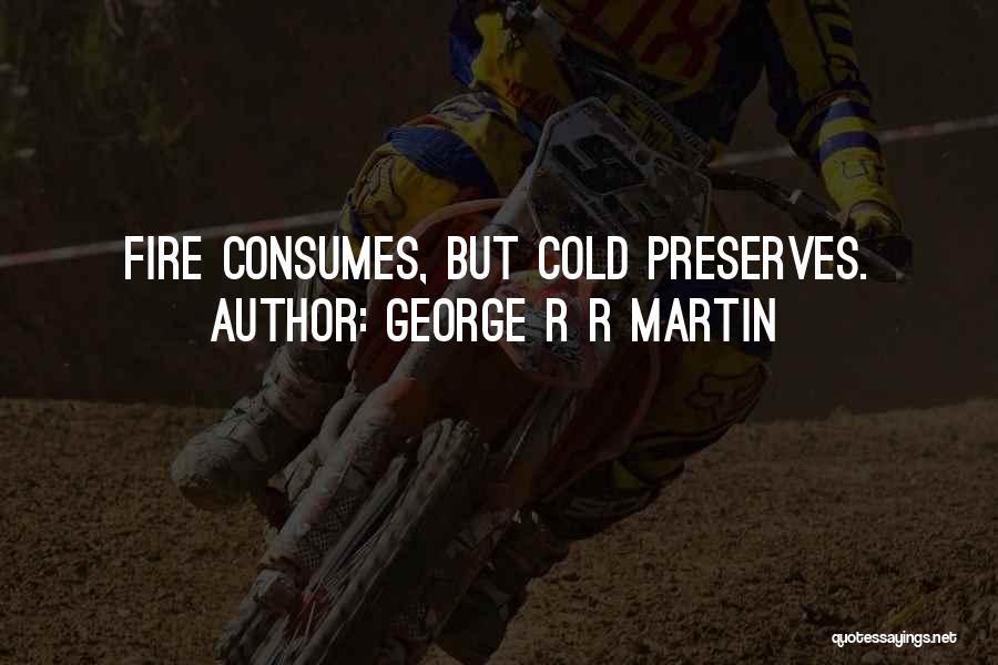George R R Martin Quotes: Fire Consumes, But Cold Preserves.