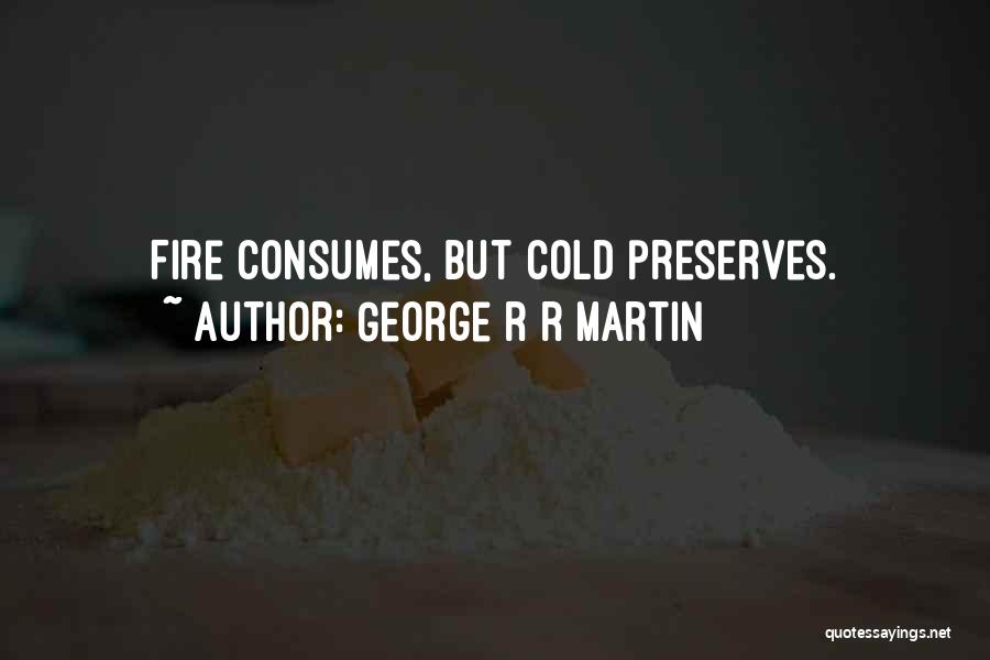 George R R Martin Quotes: Fire Consumes, But Cold Preserves.