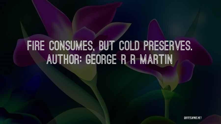 George R R Martin Quotes: Fire Consumes, But Cold Preserves.