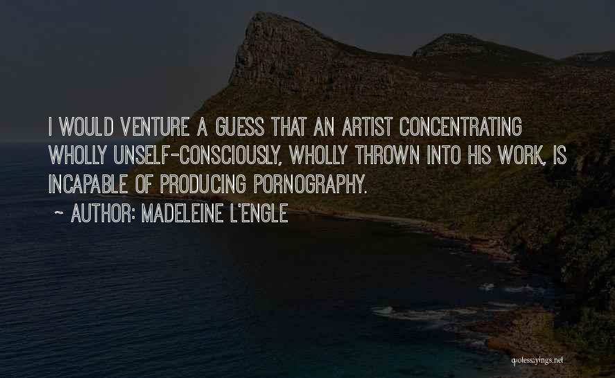 Madeleine L'Engle Quotes: I Would Venture A Guess That An Artist Concentrating Wholly Unself-consciously, Wholly Thrown Into His Work, Is Incapable Of Producing