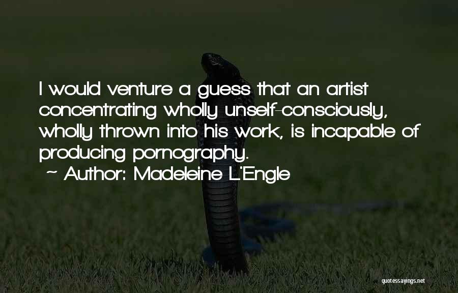Madeleine L'Engle Quotes: I Would Venture A Guess That An Artist Concentrating Wholly Unself-consciously, Wholly Thrown Into His Work, Is Incapable Of Producing