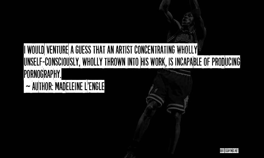 Madeleine L'Engle Quotes: I Would Venture A Guess That An Artist Concentrating Wholly Unself-consciously, Wholly Thrown Into His Work, Is Incapable Of Producing