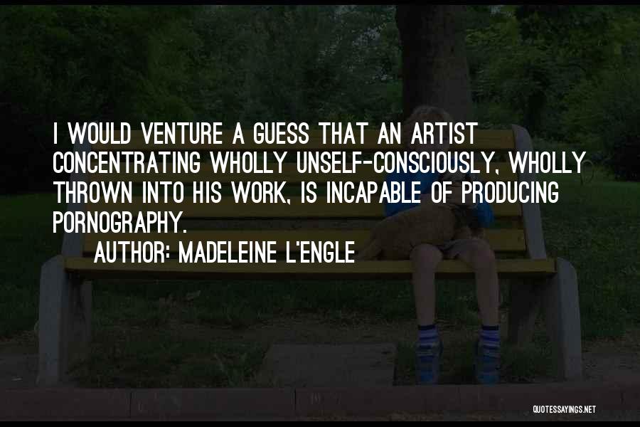 Madeleine L'Engle Quotes: I Would Venture A Guess That An Artist Concentrating Wholly Unself-consciously, Wholly Thrown Into His Work, Is Incapable Of Producing