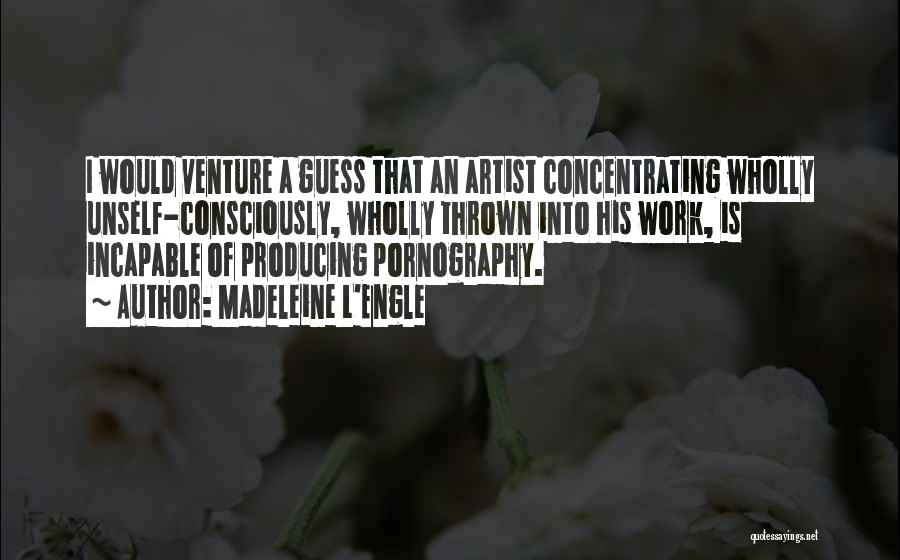 Madeleine L'Engle Quotes: I Would Venture A Guess That An Artist Concentrating Wholly Unself-consciously, Wholly Thrown Into His Work, Is Incapable Of Producing