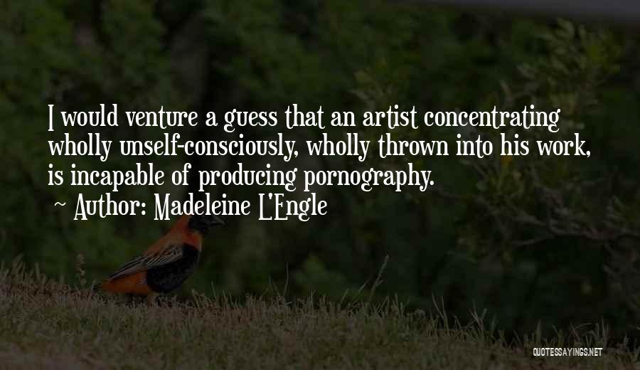 Madeleine L'Engle Quotes: I Would Venture A Guess That An Artist Concentrating Wholly Unself-consciously, Wholly Thrown Into His Work, Is Incapable Of Producing