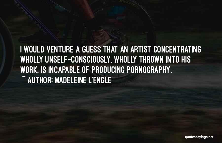 Madeleine L'Engle Quotes: I Would Venture A Guess That An Artist Concentrating Wholly Unself-consciously, Wholly Thrown Into His Work, Is Incapable Of Producing