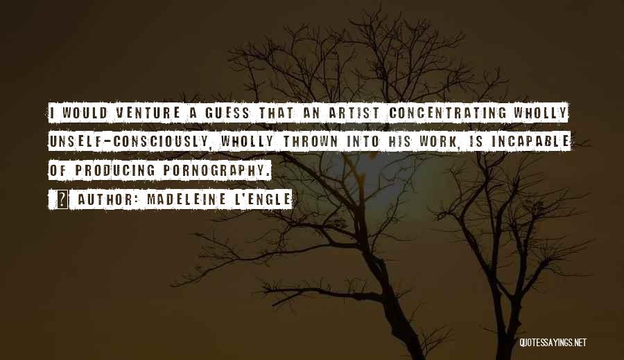 Madeleine L'Engle Quotes: I Would Venture A Guess That An Artist Concentrating Wholly Unself-consciously, Wholly Thrown Into His Work, Is Incapable Of Producing