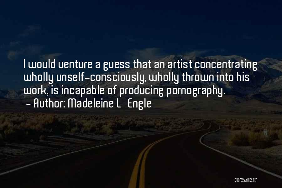 Madeleine L'Engle Quotes: I Would Venture A Guess That An Artist Concentrating Wholly Unself-consciously, Wholly Thrown Into His Work, Is Incapable Of Producing