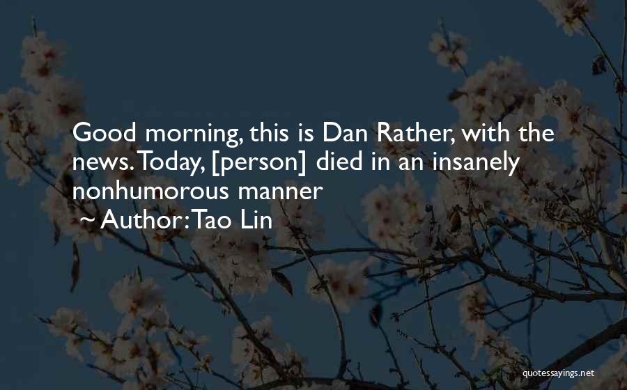 Tao Lin Quotes: Good Morning, This Is Dan Rather, With The News. Today, [person] Died In An Insanely Nonhumorous Manner