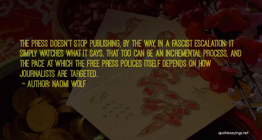 Naomi Wolf Quotes: The Press Doesn't Stop Publishing, By The Way, In A Fascist Escalation; It Simply Watches What It Says. That Too