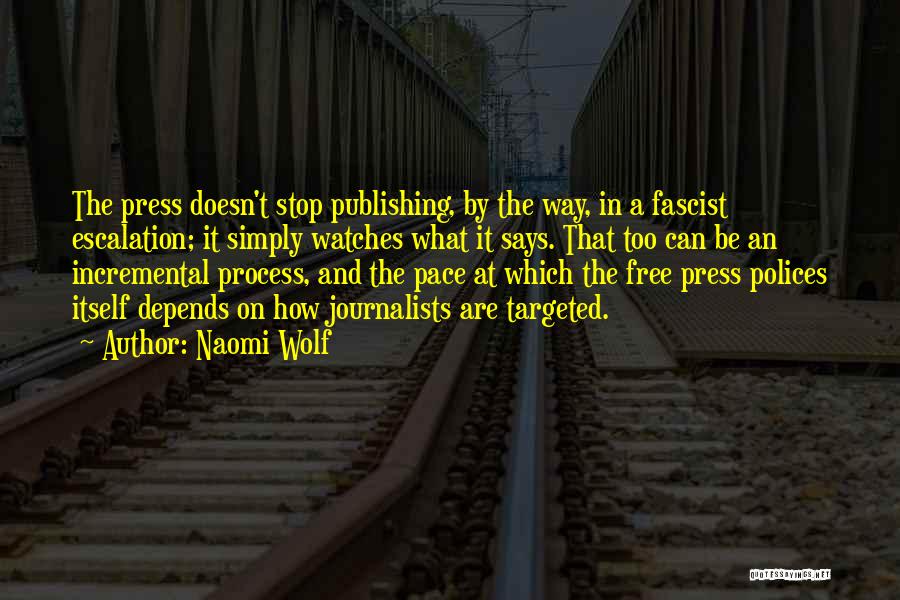 Naomi Wolf Quotes: The Press Doesn't Stop Publishing, By The Way, In A Fascist Escalation; It Simply Watches What It Says. That Too