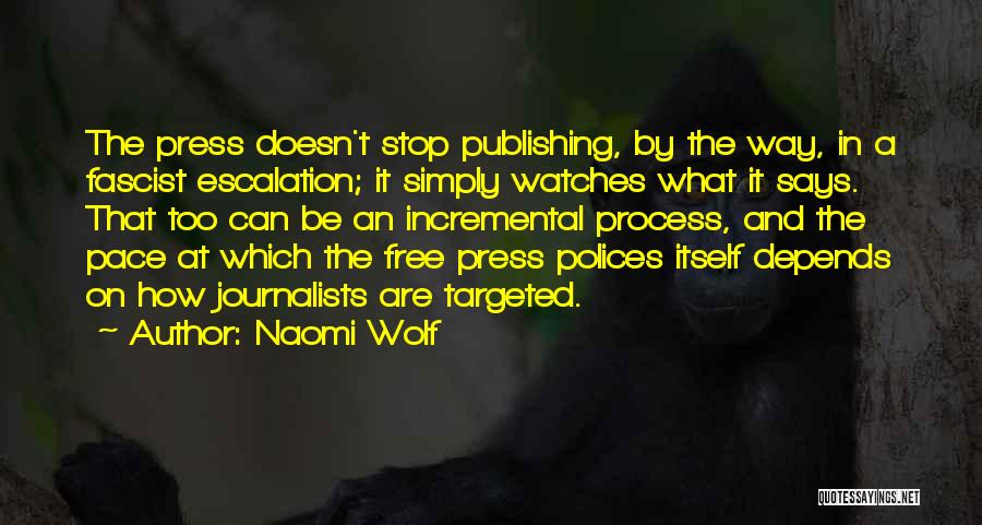 Naomi Wolf Quotes: The Press Doesn't Stop Publishing, By The Way, In A Fascist Escalation; It Simply Watches What It Says. That Too