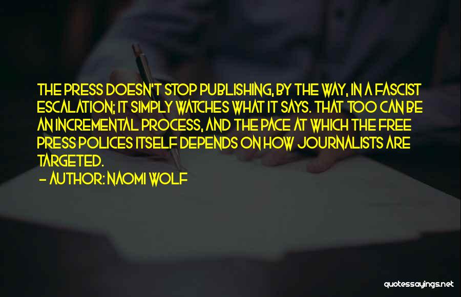 Naomi Wolf Quotes: The Press Doesn't Stop Publishing, By The Way, In A Fascist Escalation; It Simply Watches What It Says. That Too