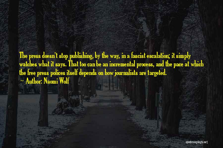 Naomi Wolf Quotes: The Press Doesn't Stop Publishing, By The Way, In A Fascist Escalation; It Simply Watches What It Says. That Too