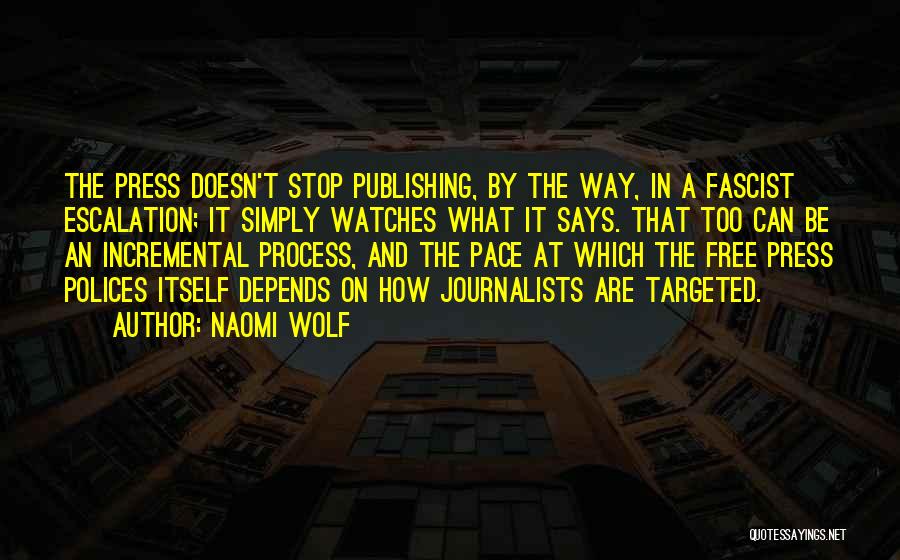 Naomi Wolf Quotes: The Press Doesn't Stop Publishing, By The Way, In A Fascist Escalation; It Simply Watches What It Says. That Too