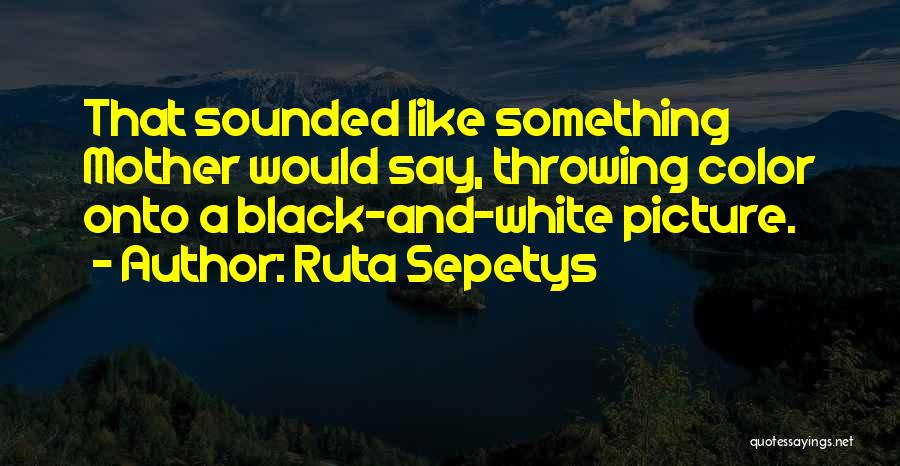 Ruta Sepetys Quotes: That Sounded Like Something Mother Would Say, Throwing Color Onto A Black-and-white Picture.