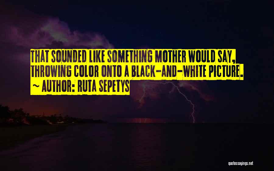 Ruta Sepetys Quotes: That Sounded Like Something Mother Would Say, Throwing Color Onto A Black-and-white Picture.