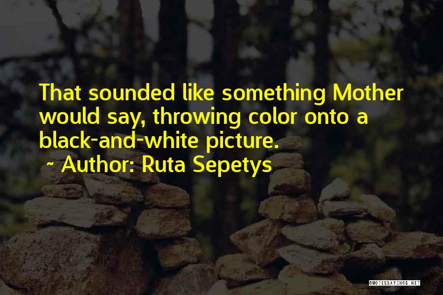 Ruta Sepetys Quotes: That Sounded Like Something Mother Would Say, Throwing Color Onto A Black-and-white Picture.