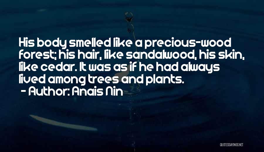 Anais Nin Quotes: His Body Smelled Like A Precious-wood Forest; His Hair, Like Sandalwood, His Skin, Like Cedar. It Was As If He