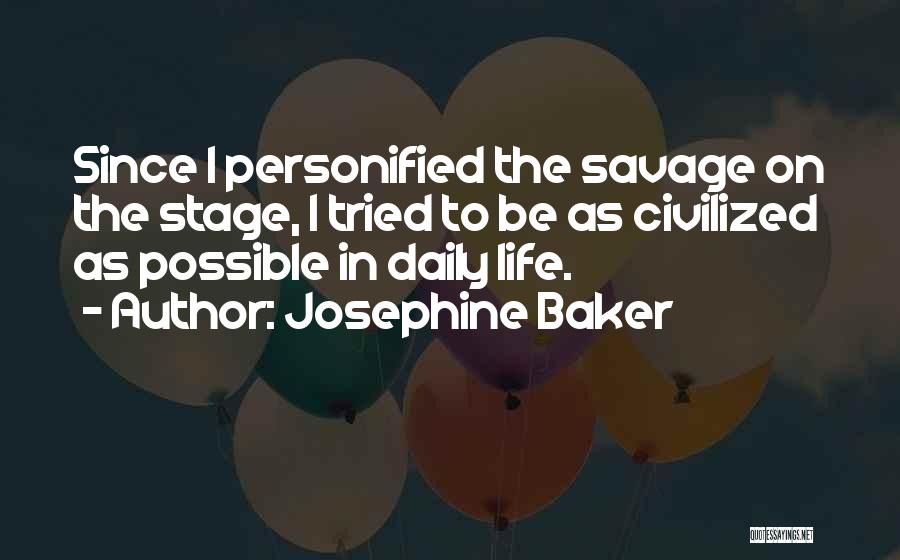 Josephine Baker Quotes: Since I Personified The Savage On The Stage, I Tried To Be As Civilized As Possible In Daily Life.